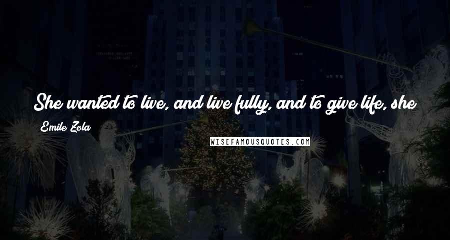 Emile Zola Quotes: She wanted to live, and live fully, and to give life, she who loved life! What was the good of existing, if you couldn't give yourself?
