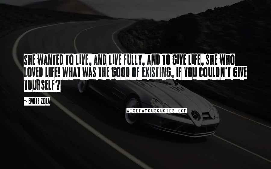 Emile Zola Quotes: She wanted to live, and live fully, and to give life, she who loved life! What was the good of existing, if you couldn't give yourself?