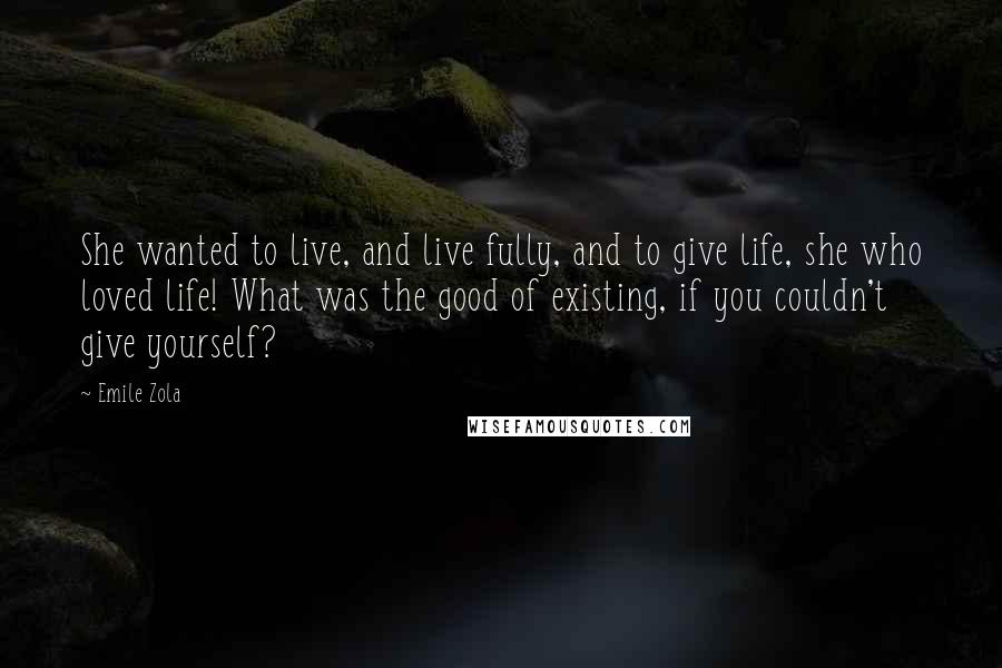 Emile Zola Quotes: She wanted to live, and live fully, and to give life, she who loved life! What was the good of existing, if you couldn't give yourself?