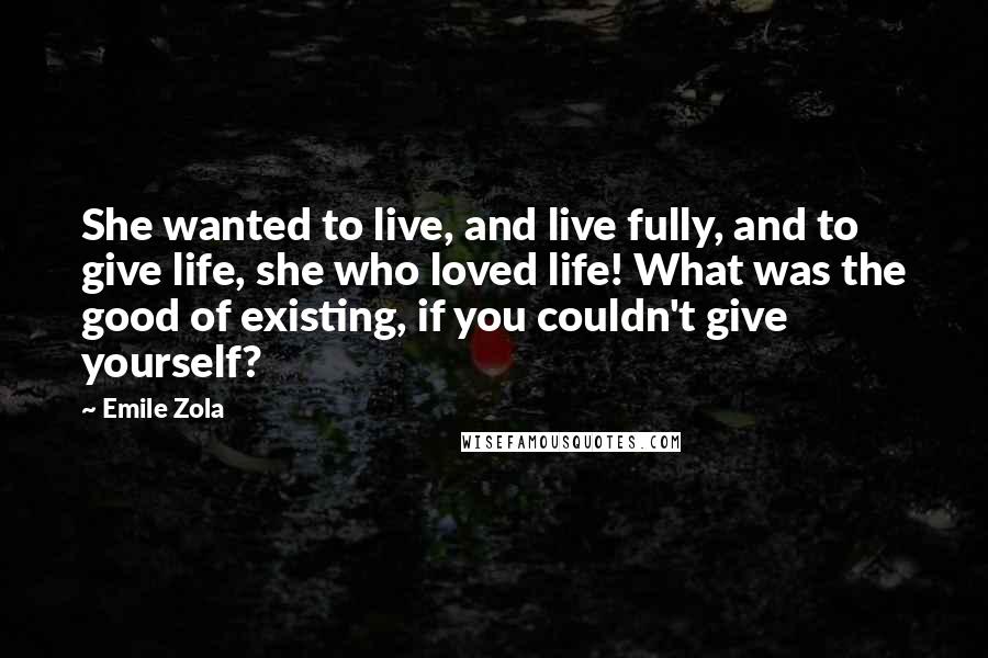 Emile Zola Quotes: She wanted to live, and live fully, and to give life, she who loved life! What was the good of existing, if you couldn't give yourself?