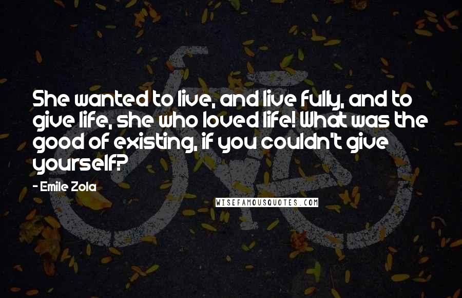 Emile Zola Quotes: She wanted to live, and live fully, and to give life, she who loved life! What was the good of existing, if you couldn't give yourself?