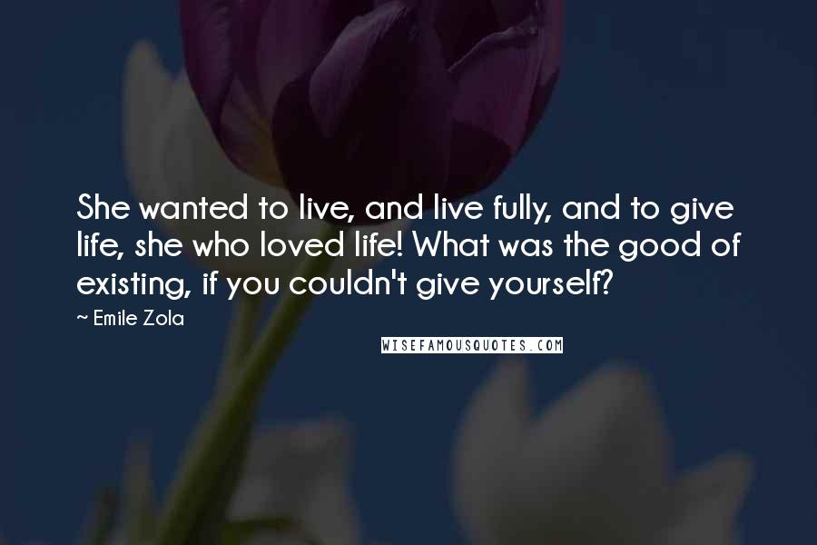 Emile Zola Quotes: She wanted to live, and live fully, and to give life, she who loved life! What was the good of existing, if you couldn't give yourself?