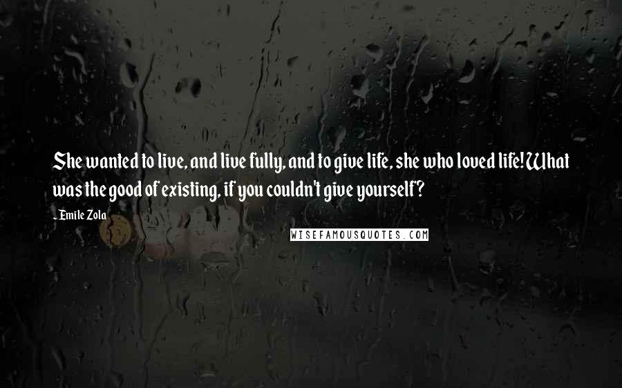 Emile Zola Quotes: She wanted to live, and live fully, and to give life, she who loved life! What was the good of existing, if you couldn't give yourself?
