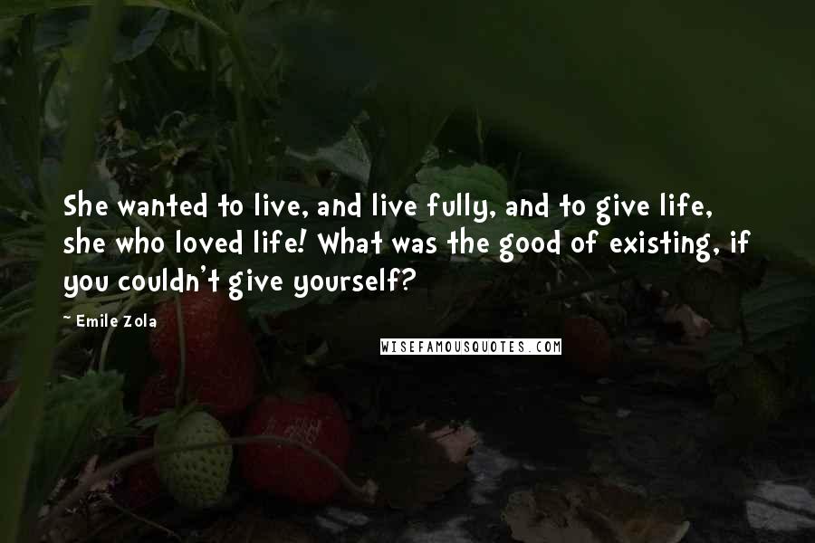 Emile Zola Quotes: She wanted to live, and live fully, and to give life, she who loved life! What was the good of existing, if you couldn't give yourself?