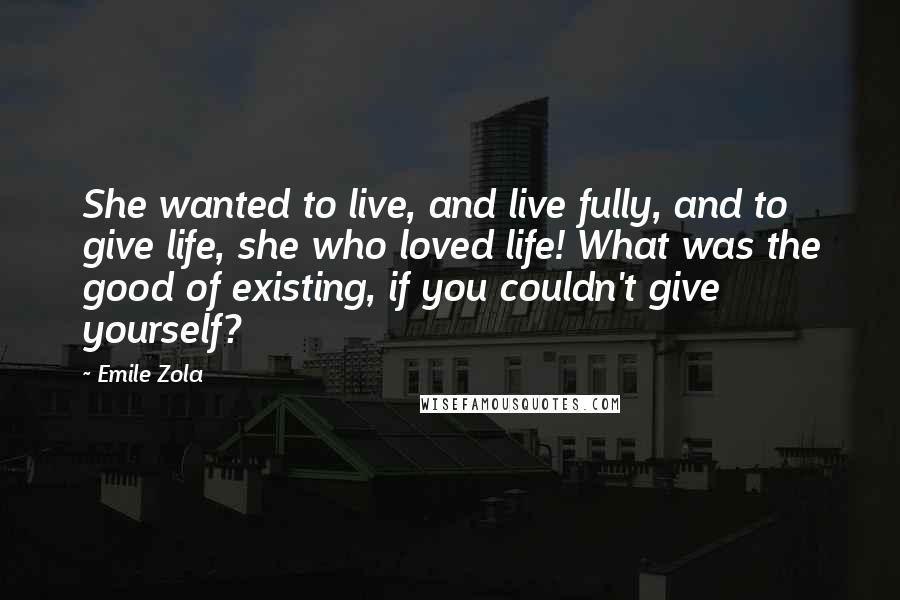 Emile Zola Quotes: She wanted to live, and live fully, and to give life, she who loved life! What was the good of existing, if you couldn't give yourself?