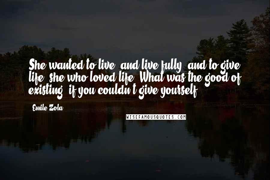 Emile Zola Quotes: She wanted to live, and live fully, and to give life, she who loved life! What was the good of existing, if you couldn't give yourself?
