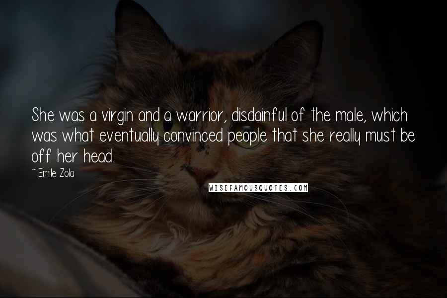 Emile Zola Quotes: She was a virgin and a warrior, disdainful of the male, which was what eventually convinced people that she really must be off her head.