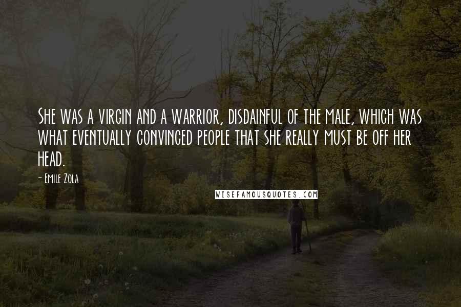 Emile Zola Quotes: She was a virgin and a warrior, disdainful of the male, which was what eventually convinced people that she really must be off her head.