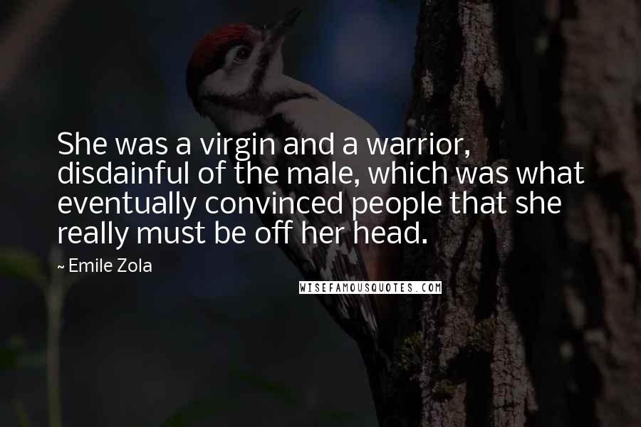 Emile Zola Quotes: She was a virgin and a warrior, disdainful of the male, which was what eventually convinced people that she really must be off her head.