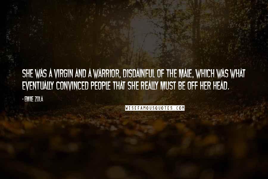 Emile Zola Quotes: She was a virgin and a warrior, disdainful of the male, which was what eventually convinced people that she really must be off her head.