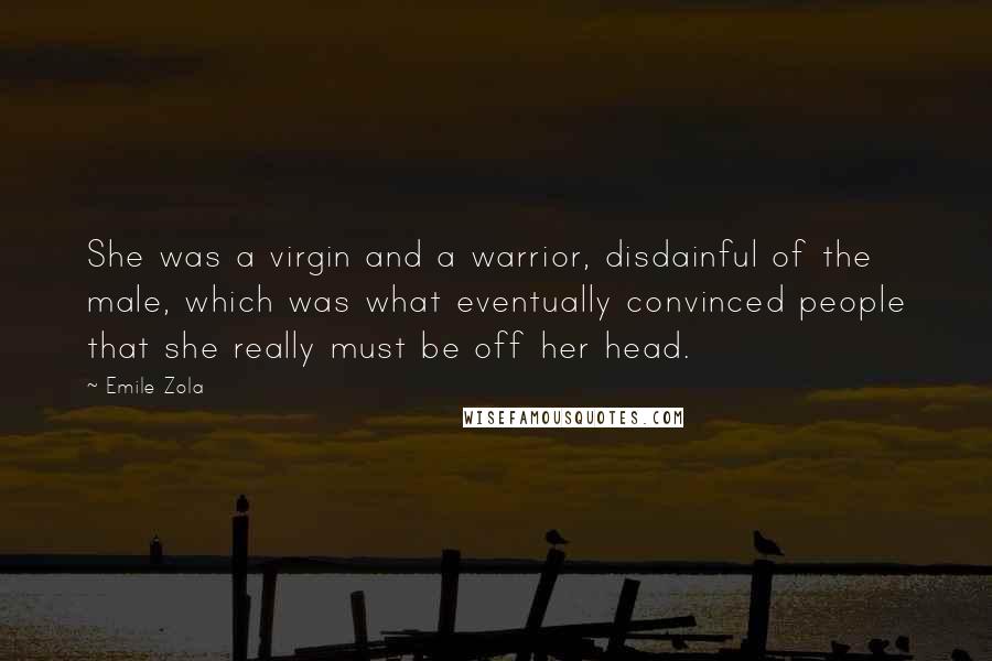 Emile Zola Quotes: She was a virgin and a warrior, disdainful of the male, which was what eventually convinced people that she really must be off her head.