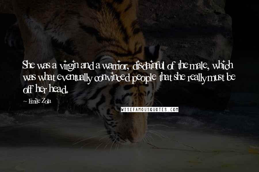 Emile Zola Quotes: She was a virgin and a warrior, disdainful of the male, which was what eventually convinced people that she really must be off her head.