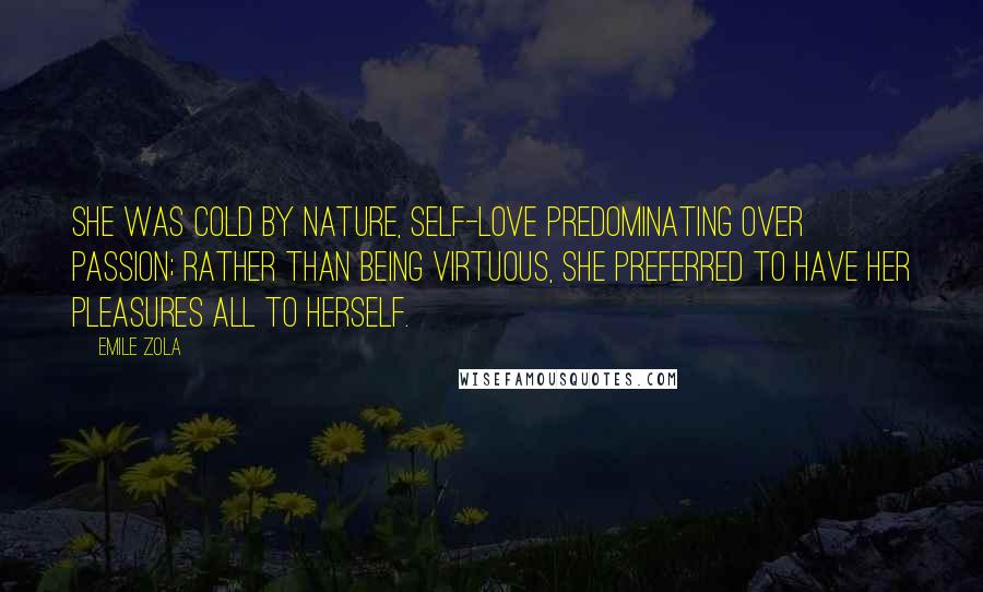 Emile Zola Quotes: She was cold by nature, self-love predominating over passion; rather than being virtuous, she preferred to have her pleasures all to herself.