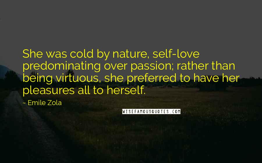 Emile Zola Quotes: She was cold by nature, self-love predominating over passion; rather than being virtuous, she preferred to have her pleasures all to herself.