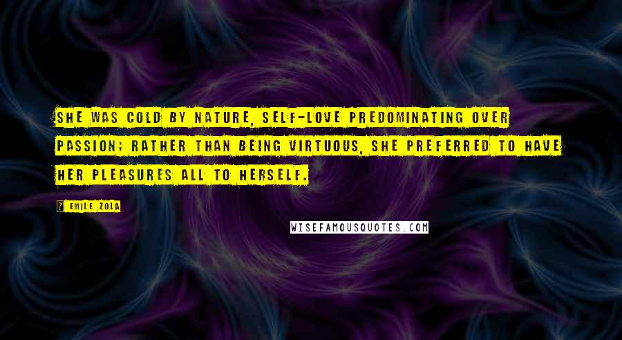 Emile Zola Quotes: She was cold by nature, self-love predominating over passion; rather than being virtuous, she preferred to have her pleasures all to herself.