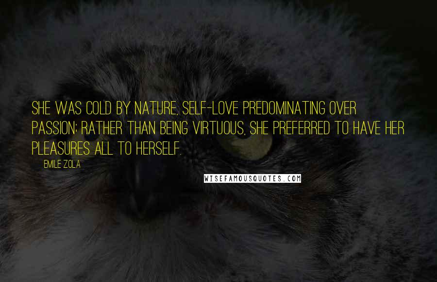 Emile Zola Quotes: She was cold by nature, self-love predominating over passion; rather than being virtuous, she preferred to have her pleasures all to herself.