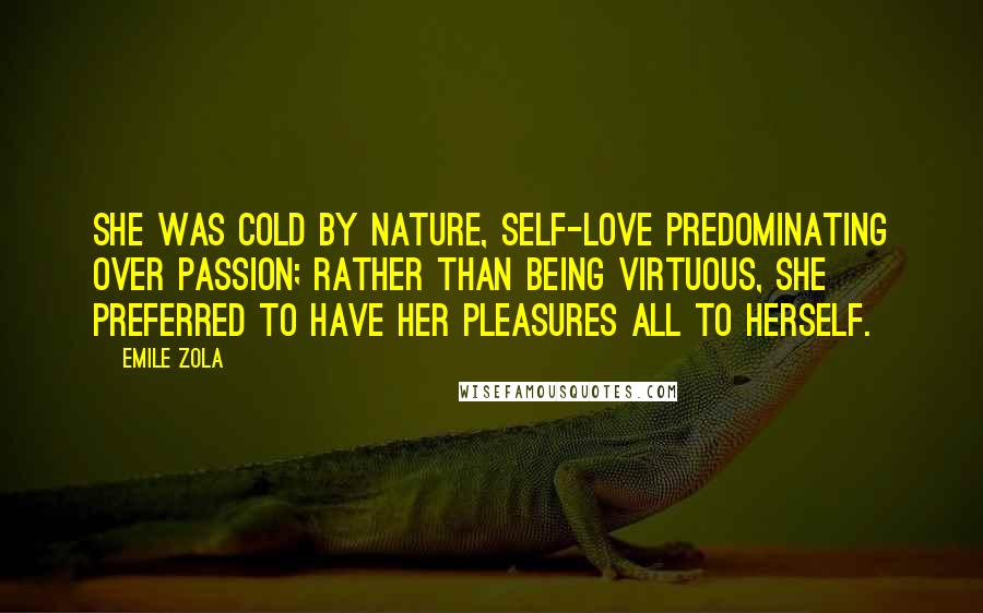 Emile Zola Quotes: She was cold by nature, self-love predominating over passion; rather than being virtuous, she preferred to have her pleasures all to herself.