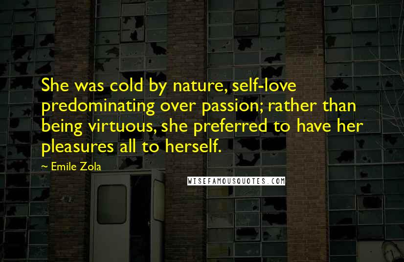 Emile Zola Quotes: She was cold by nature, self-love predominating over passion; rather than being virtuous, she preferred to have her pleasures all to herself.