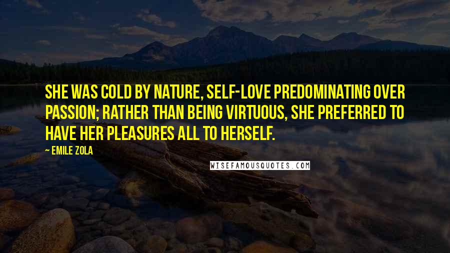 Emile Zola Quotes: She was cold by nature, self-love predominating over passion; rather than being virtuous, she preferred to have her pleasures all to herself.