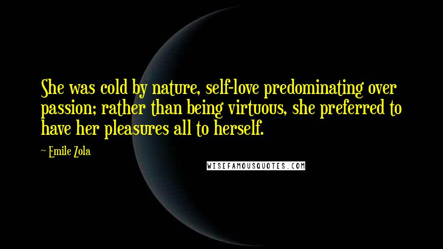 Emile Zola Quotes: She was cold by nature, self-love predominating over passion; rather than being virtuous, she preferred to have her pleasures all to herself.