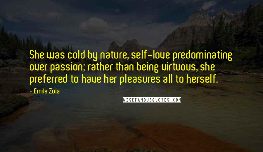 Emile Zola Quotes: She was cold by nature, self-love predominating over passion; rather than being virtuous, she preferred to have her pleasures all to herself.