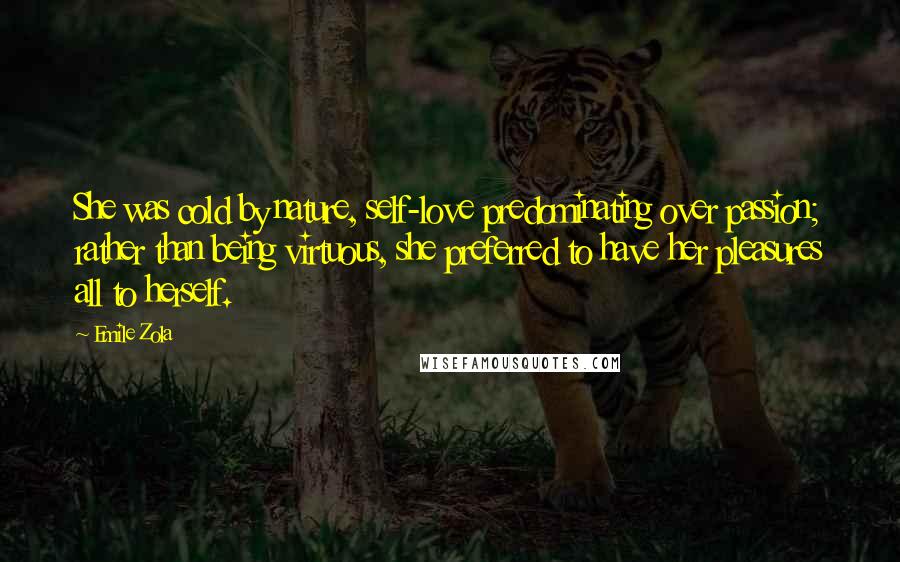 Emile Zola Quotes: She was cold by nature, self-love predominating over passion; rather than being virtuous, she preferred to have her pleasures all to herself.