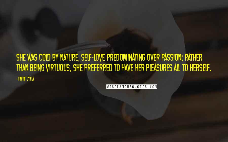 Emile Zola Quotes: She was cold by nature, self-love predominating over passion; rather than being virtuous, she preferred to have her pleasures all to herself.