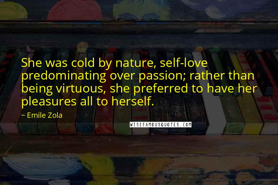 Emile Zola Quotes: She was cold by nature, self-love predominating over passion; rather than being virtuous, she preferred to have her pleasures all to herself.