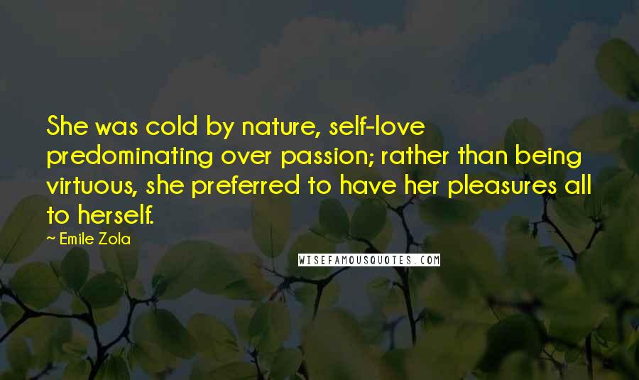 Emile Zola Quotes: She was cold by nature, self-love predominating over passion; rather than being virtuous, she preferred to have her pleasures all to herself.