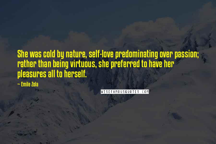 Emile Zola Quotes: She was cold by nature, self-love predominating over passion; rather than being virtuous, she preferred to have her pleasures all to herself.