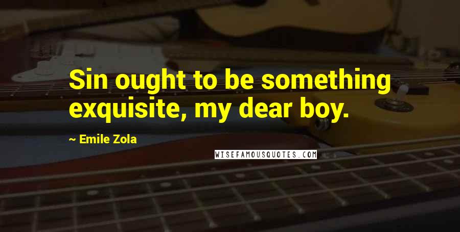 Emile Zola Quotes: Sin ought to be something exquisite, my dear boy.