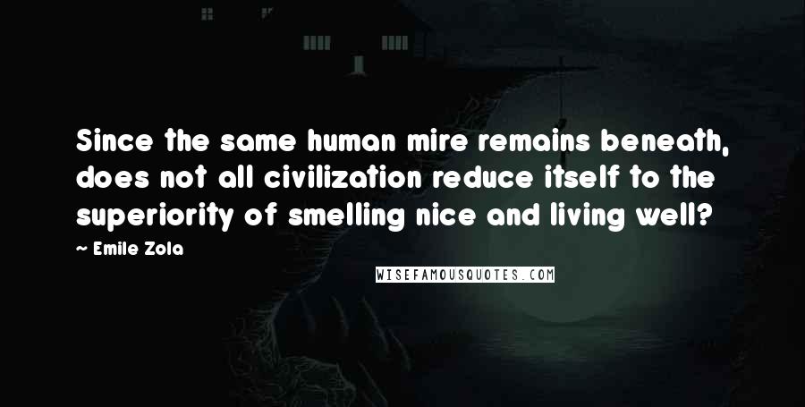 Emile Zola Quotes: Since the same human mire remains beneath, does not all civilization reduce itself to the superiority of smelling nice and living well?