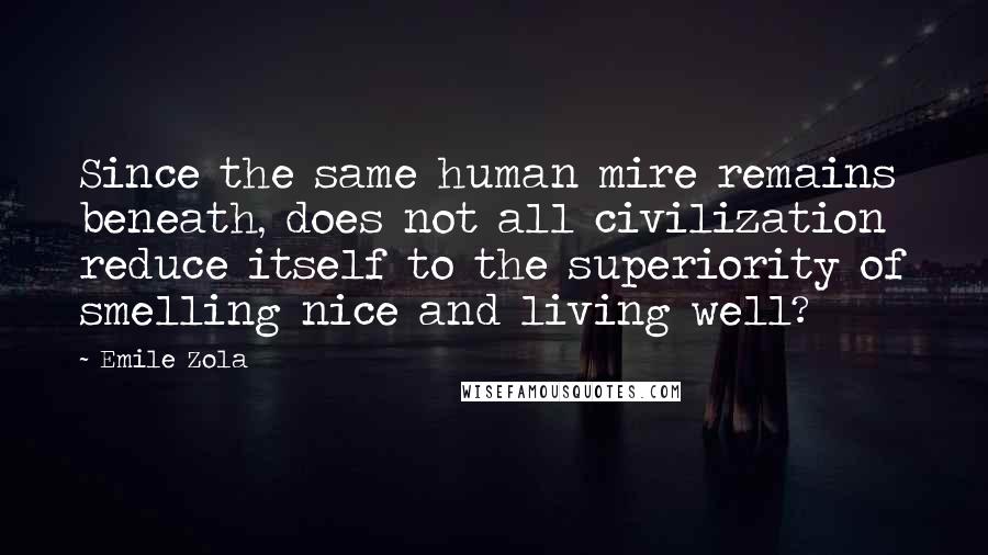 Emile Zola Quotes: Since the same human mire remains beneath, does not all civilization reduce itself to the superiority of smelling nice and living well?