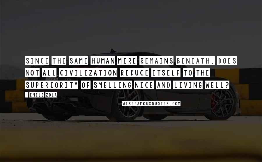 Emile Zola Quotes: Since the same human mire remains beneath, does not all civilization reduce itself to the superiority of smelling nice and living well?