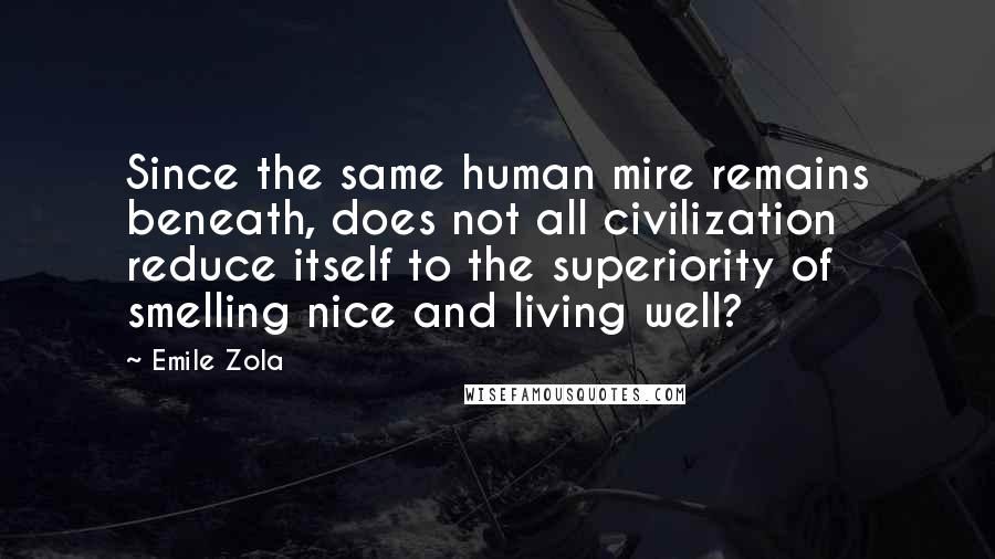 Emile Zola Quotes: Since the same human mire remains beneath, does not all civilization reduce itself to the superiority of smelling nice and living well?