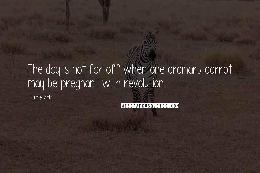 Emile Zola Quotes: The day is not far off when one ordinary carrot may be pregnant with revolution.