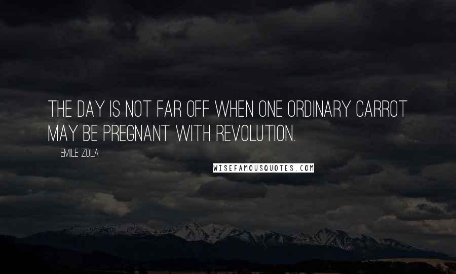 Emile Zola Quotes: The day is not far off when one ordinary carrot may be pregnant with revolution.