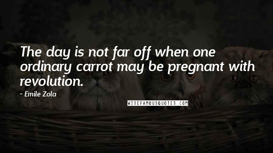 Emile Zola Quotes: The day is not far off when one ordinary carrot may be pregnant with revolution.