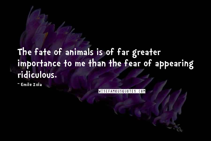 Emile Zola Quotes: The fate of animals is of far greater importance to me than the fear of appearing ridiculous.