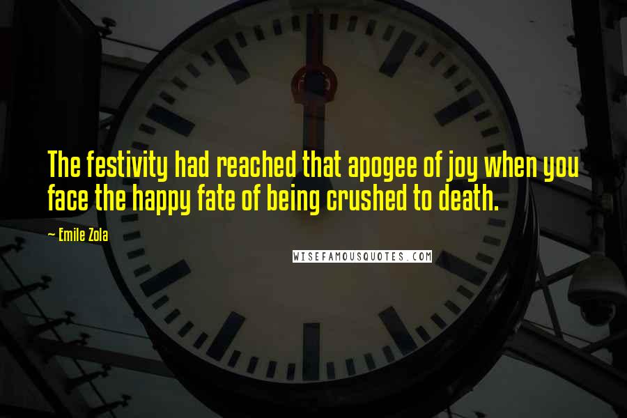 Emile Zola Quotes: The festivity had reached that apogee of joy when you face the happy fate of being crushed to death.