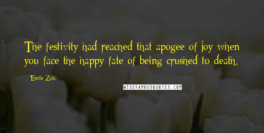 Emile Zola Quotes: The festivity had reached that apogee of joy when you face the happy fate of being crushed to death.