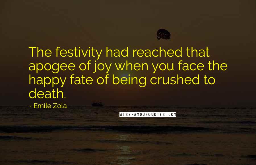 Emile Zola Quotes: The festivity had reached that apogee of joy when you face the happy fate of being crushed to death.