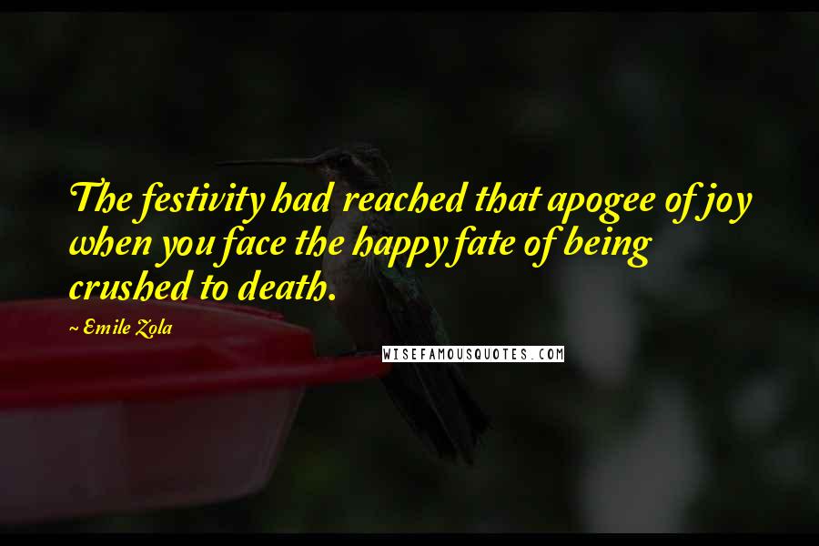 Emile Zola Quotes: The festivity had reached that apogee of joy when you face the happy fate of being crushed to death.