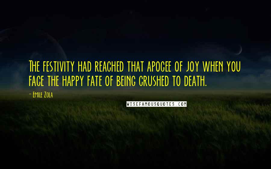 Emile Zola Quotes: The festivity had reached that apogee of joy when you face the happy fate of being crushed to death.