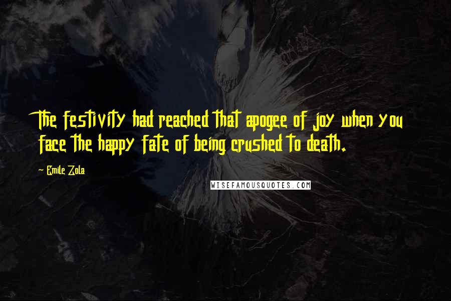 Emile Zola Quotes: The festivity had reached that apogee of joy when you face the happy fate of being crushed to death.
