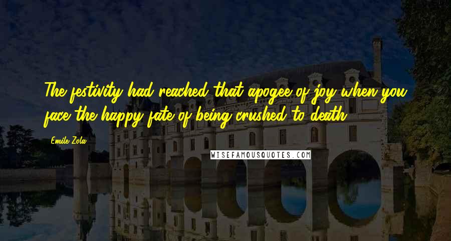 Emile Zola Quotes: The festivity had reached that apogee of joy when you face the happy fate of being crushed to death.