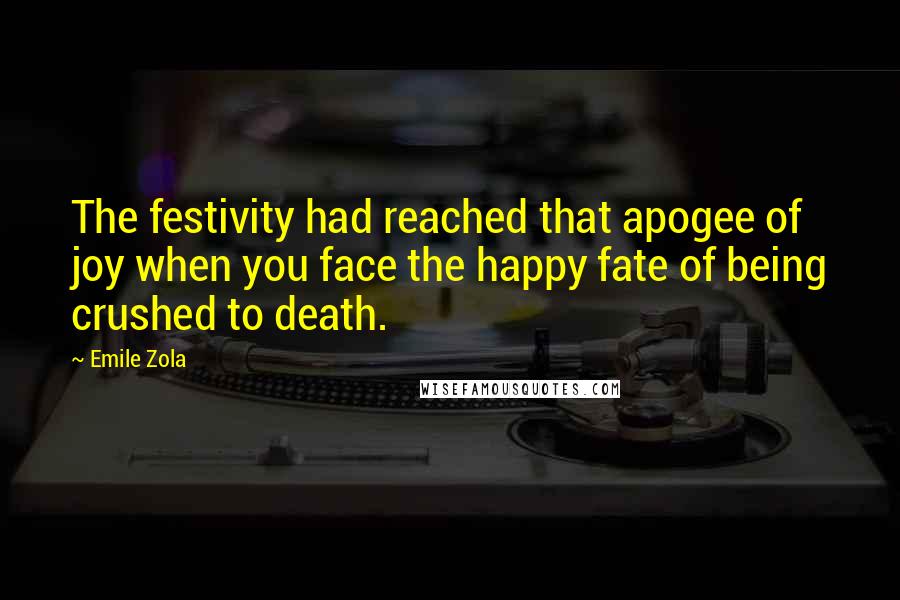 Emile Zola Quotes: The festivity had reached that apogee of joy when you face the happy fate of being crushed to death.