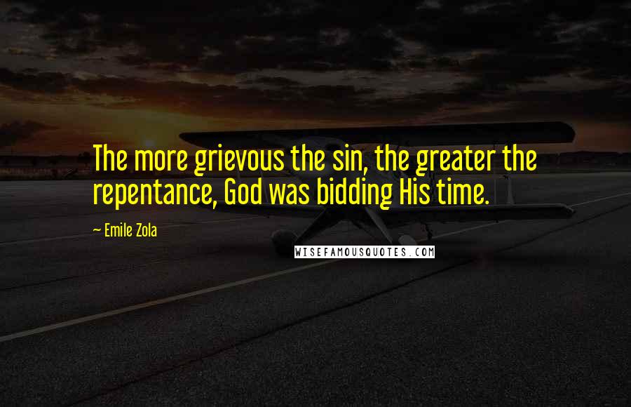 Emile Zola Quotes: The more grievous the sin, the greater the repentance, God was bidding His time.