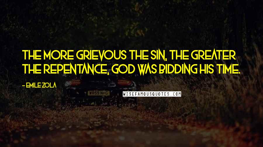Emile Zola Quotes: The more grievous the sin, the greater the repentance, God was bidding His time.