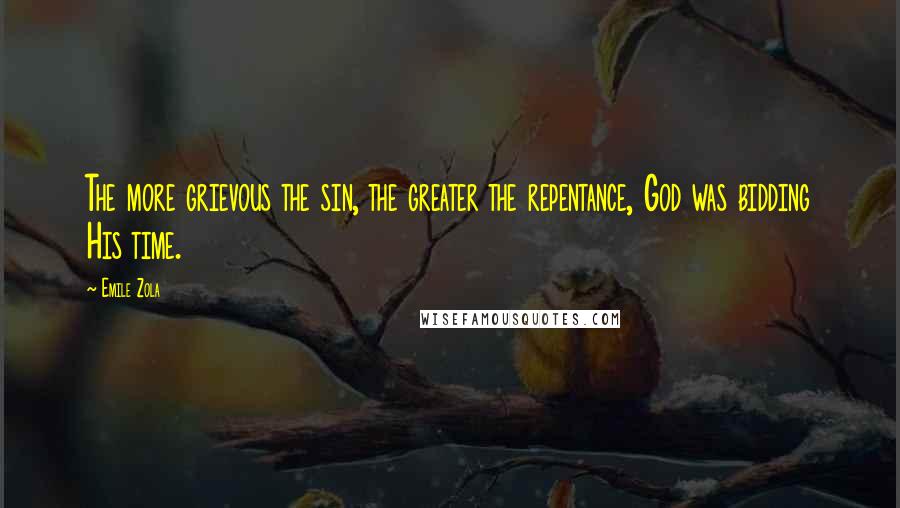 Emile Zola Quotes: The more grievous the sin, the greater the repentance, God was bidding His time.